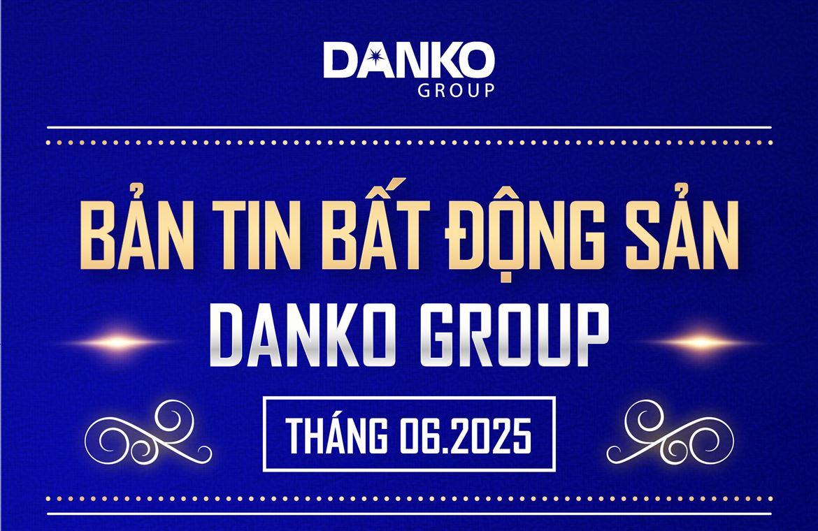 BẢN TIN BẤT ĐỘNG SẢN DANKO GROUP - THÁNG 6.2025