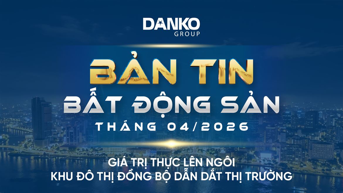 BẢN TIN BẤT ĐỘNG SẢN DANKO GROUP THÁNG 4/2026