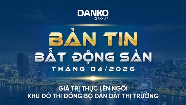 BẢN TIN BẤT ĐỘNG SẢN DANKO GROUP THÁNG 4/2026