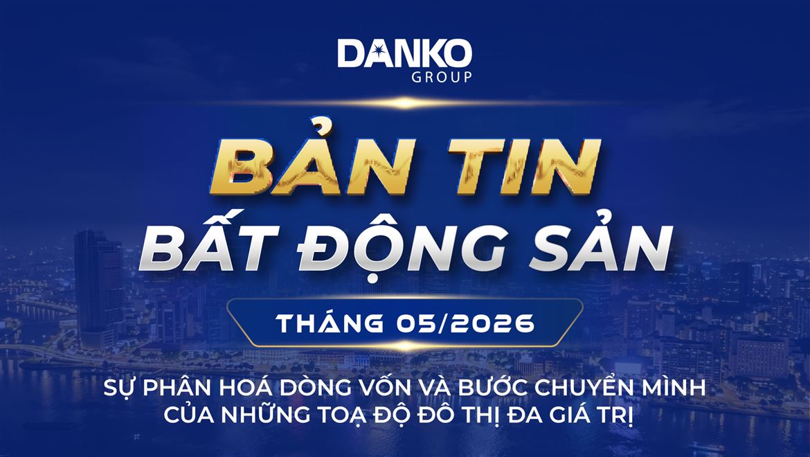 BẢN TIN BẤT ĐỘNG SẢN DANKO GROUP - THÁNG 5/2026
