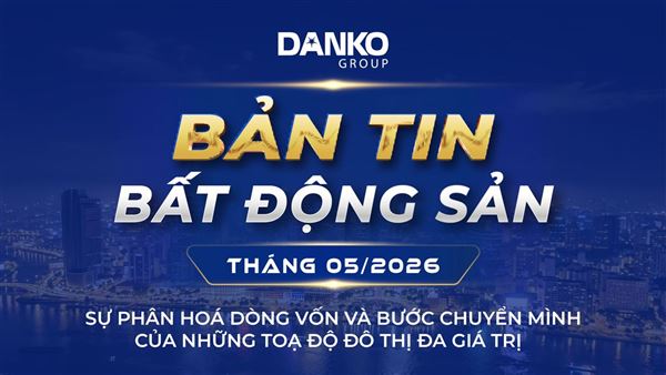 BẢN TIN BẤT ĐỘNG SẢN DANKO GROUP - THÁNG 5/2026