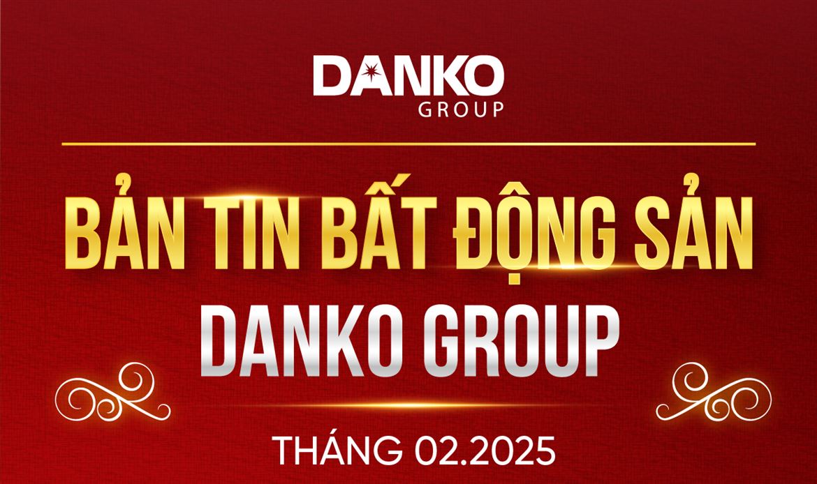 Bản tin bất động sản Danko Group - Tháng 2.2025