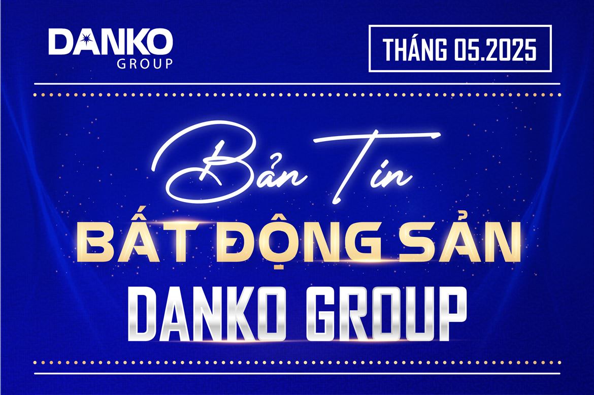 Bản tin Bất động sản Danko Group - Tháng 5/2025