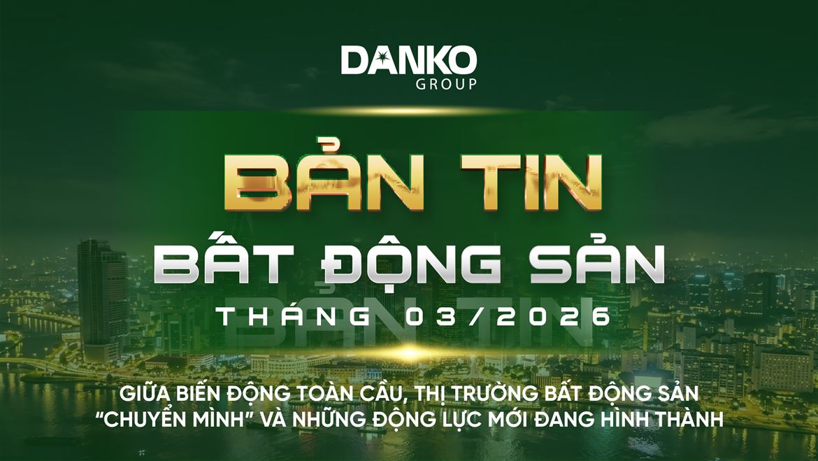 BẢN TIN BẤT ĐỘNG SẢN DANKO GROUP THÁNG 3 - 2026