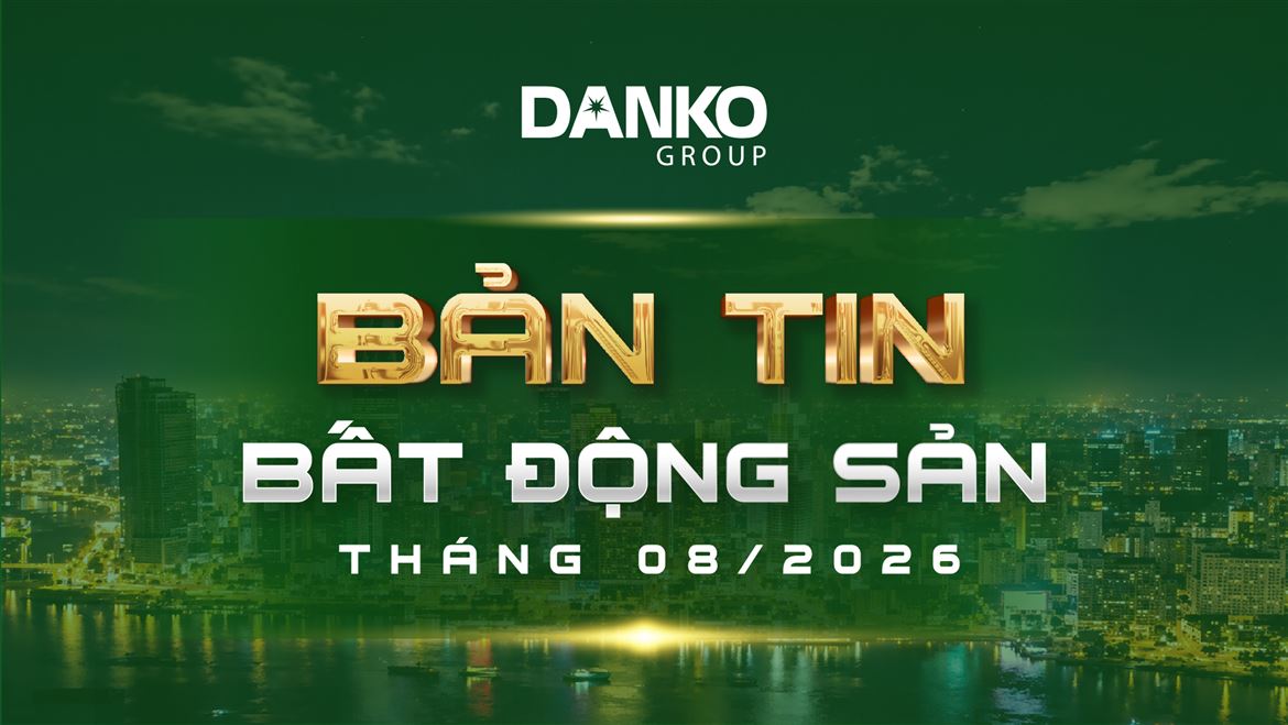 BẢN TIN BẤT ĐỘNG SẢN DANKO GROUP - THÁNG 8/2026